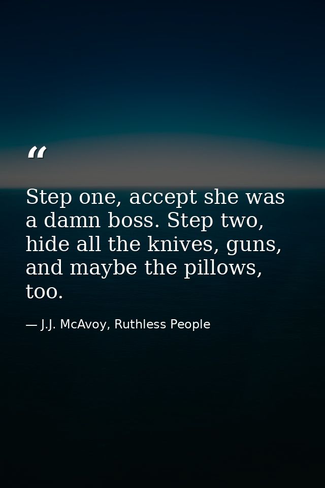Step one, accept she was a damn boss. Step two, hide all the knives, guns, and maybe the pillows, too. — J.J. McAvoy, Ruthless People