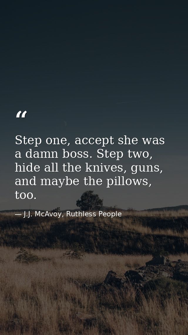 Step one, accept she was a damn boss. Step two, hide all the knives, guns, and maybe the pillows, too. — J.J. McAvoy, Ruthless People