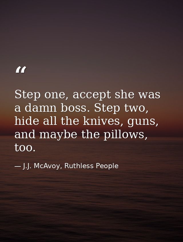 Step one, accept she was a damn boss. Step two, hide all the knives, guns, and maybe the pillows, too. — J.J. McAvoy, Ruthless People
