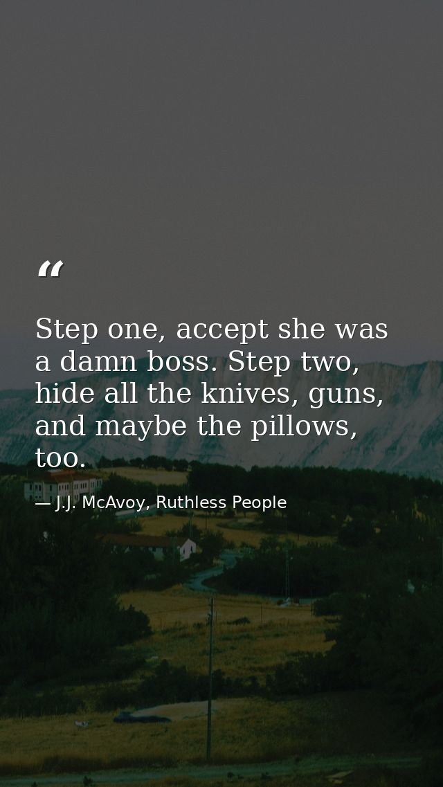 Step one, accept she was a damn boss. Step two, hide all the knives, guns, and maybe the pillows, too. — J.J. McAvoy, Ruthless People