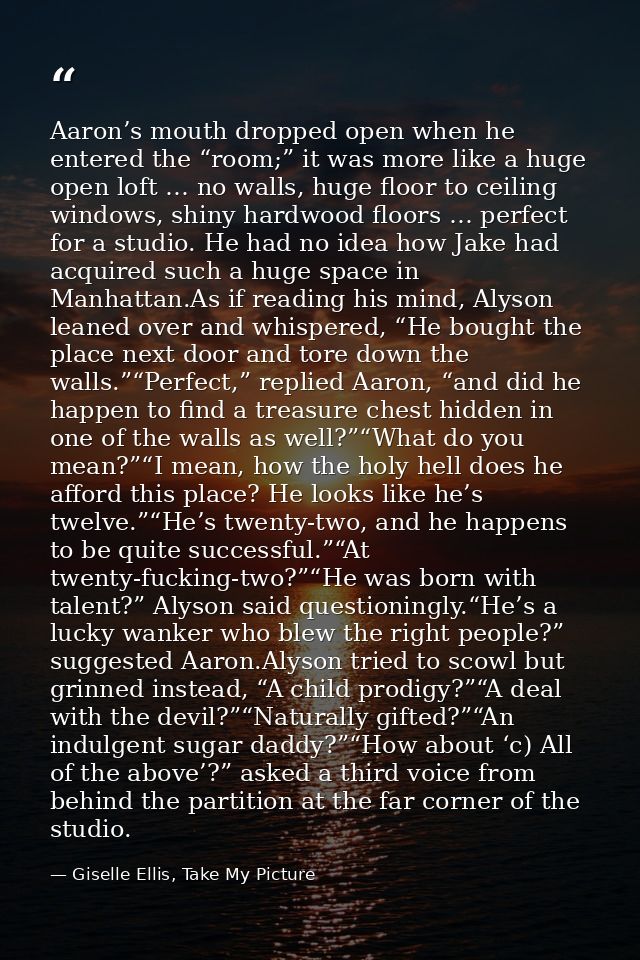 Aaron’s mouth dropped open when he entered the “room;” it was more like a huge open loft … no walls, huge floor to ceili — Giselle Ellis, Take My Picture