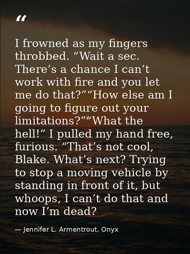 I frowned as my fingers throbbed. “Wait a sec. There’s a chance I can’t work with fire and you let me do that?”“How else — Jennifer L. Armentrout, Onyx