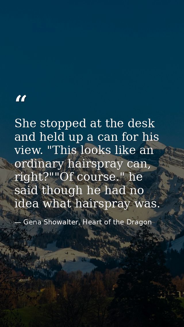 She stopped at the desk and held up a can for his view. "This looks like an ordinary hairspray can, right?""Of course."  — Gena Showalter, Heart of the Dragon