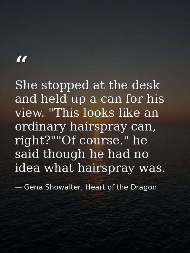 She stopped at the desk and held up a can for his view. "This looks like an ordinary hairspray can, right?""Of course."  — Gena Showalter, Heart of the Dragon