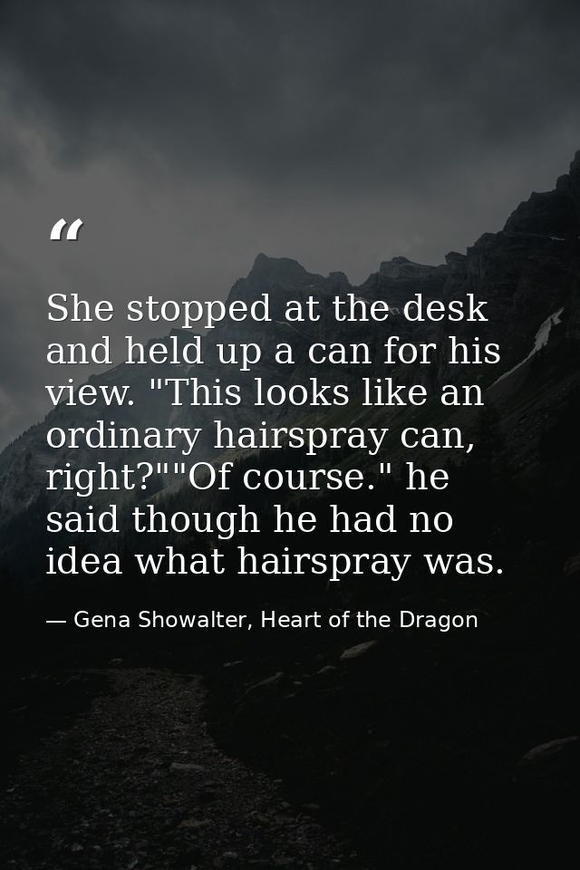 She stopped at the desk and held up a can for his view. "This looks like an ordinary hairspray can, right?""Of course."  — Gena Showalter, Heart of the Dragon