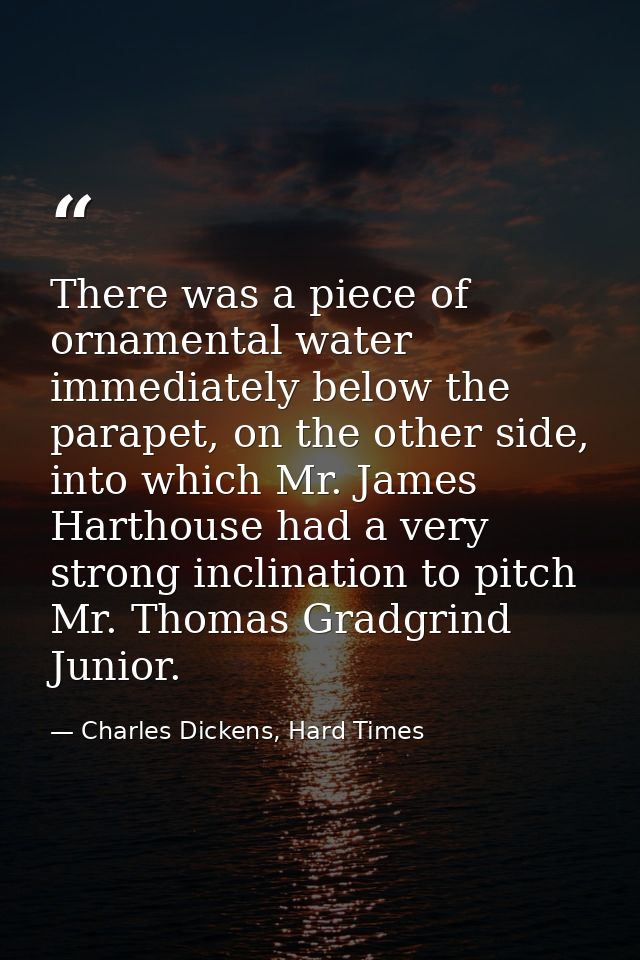 There was a piece of ornamental water immediately below the parapet, on the other side, into which Mr. James Harthouse h — Charles Dickens, Hard Times