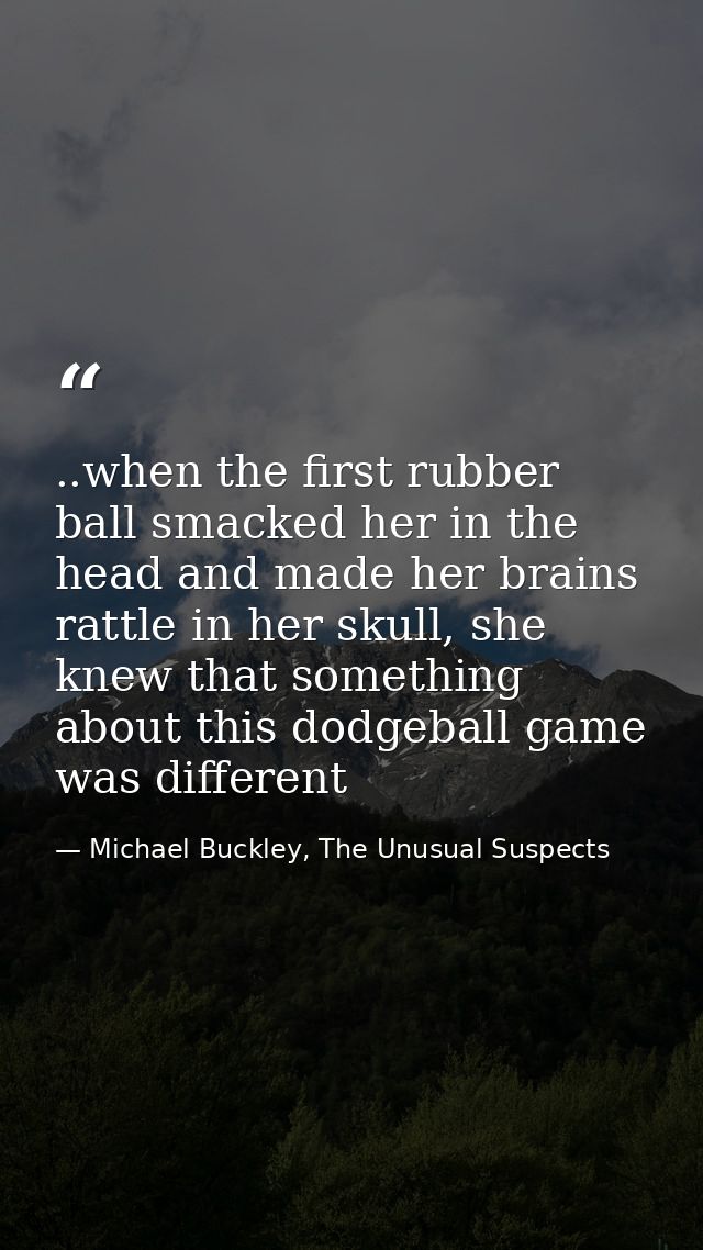..when the first rubber ball smacked her in the head and made her brains rattle in her skull, she knew that something ab — Michael Buckley, The Unusual Suspects