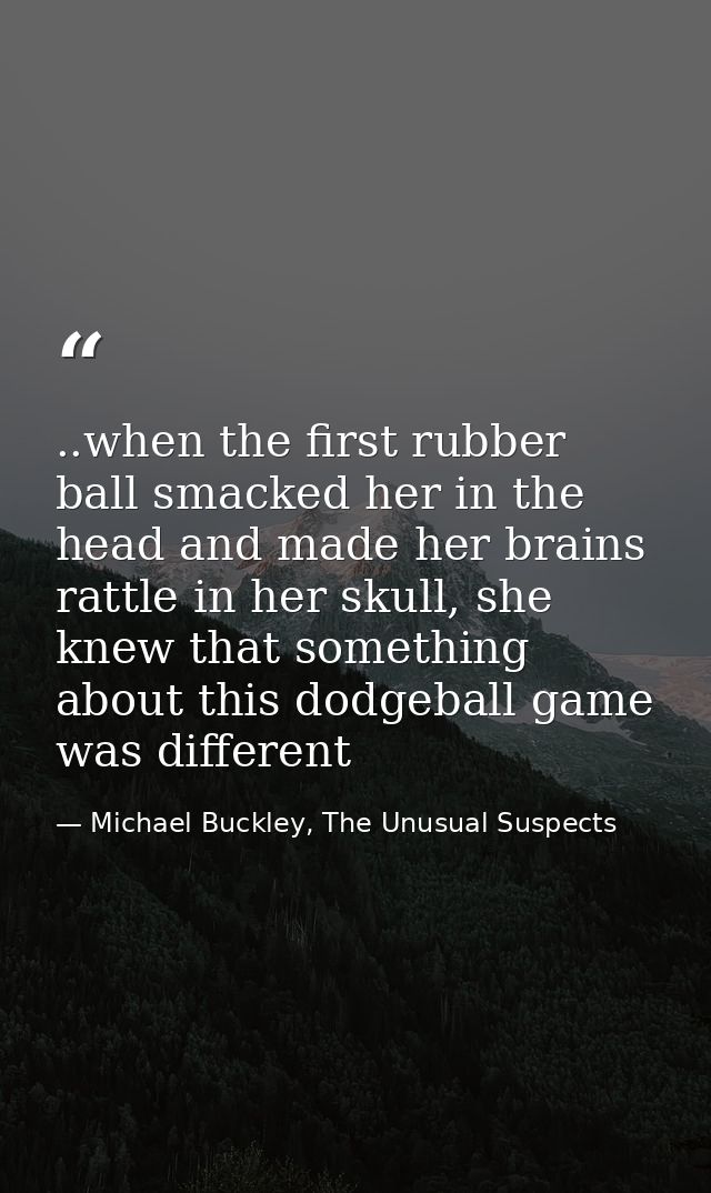..when the first rubber ball smacked her in the head and made her brains rattle in her skull, she knew that something ab — Michael Buckley, The Unusual Suspects