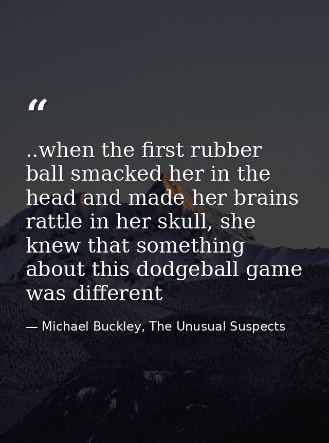 ..when the first rubber ball smacked her in the head and made her brains rattle in her skull, she knew that something ab — Michael Buckley, The Unusual Suspects