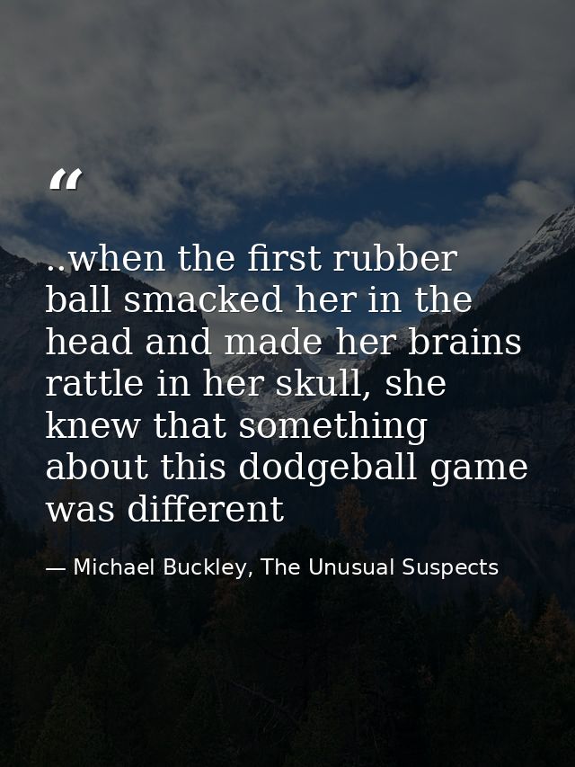 ..when the first rubber ball smacked her in the head and made her brains rattle in her skull, she knew that something ab — Michael Buckley, The Unusual Suspects