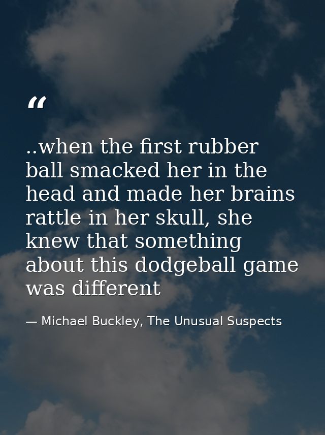 ..when the first rubber ball smacked her in the head and made her brains rattle in her skull, she knew that something ab — Michael Buckley, The Unusual Suspects