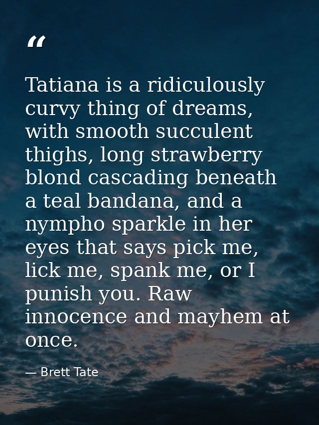 Tatiana is a ridiculously curvy thing of dreams, with smooth succulent thighs, long strawberry blond cascading beneath a — Brett Tate