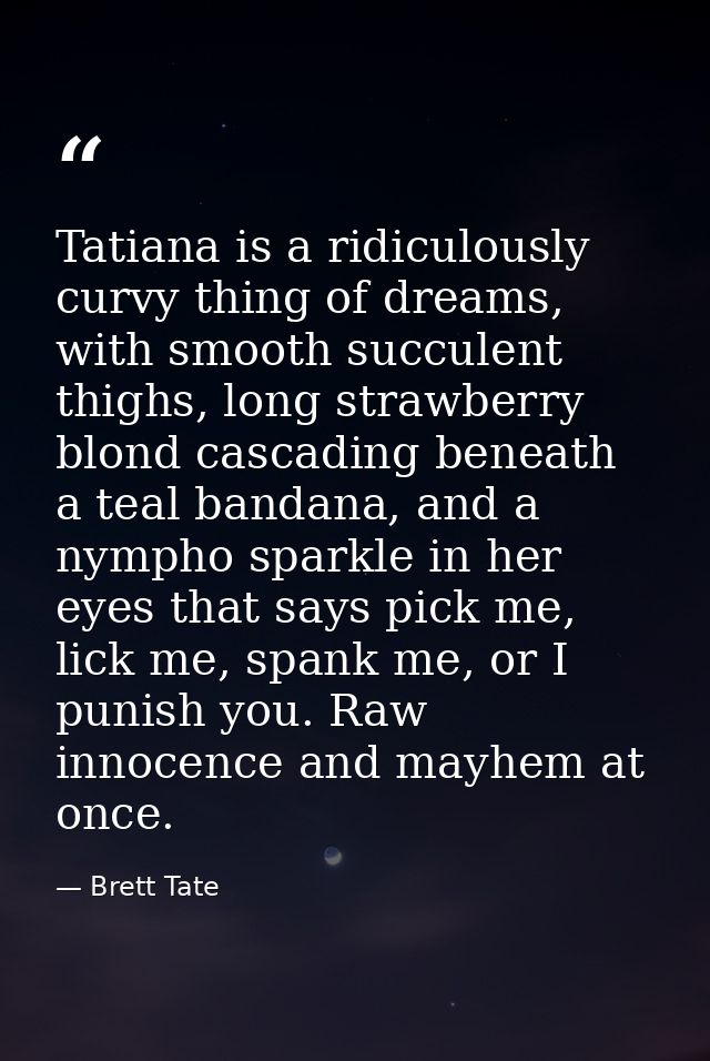 Tatiana is a ridiculously curvy thing of dreams, with smooth succulent thighs, long strawberry blond cascading beneath a — Brett Tate