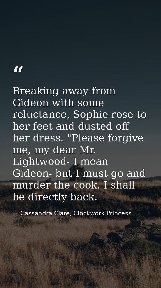 Breaking away from Gideon with some reluctance, Sophie rose to her feet and dusted off her dress. "Please forgive me, my — Cassandra Clare, Clockwork Princess