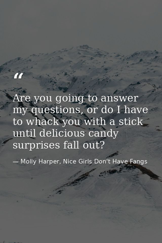 Are you going to answer my questions, or do I have to whack you with a stick until delicious candy surprises fall out? — Molly Harper, Nice Girls Don't Have Fangs