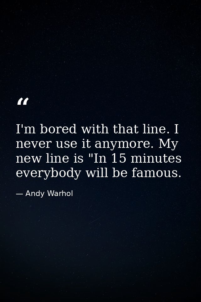 I'm bored with that line. I never use it anymore. My new line is "In 15 minutes everybody will be famous. — Andy Warhol