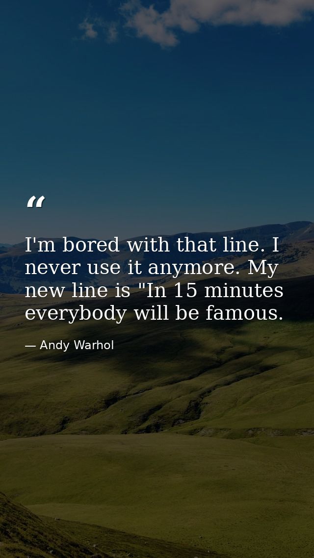 I'm bored with that line. I never use it anymore. My new line is "In 15 minutes everybody will be famous. — Andy Warhol