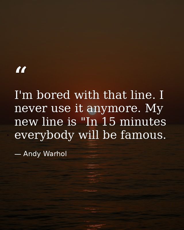 I'm bored with that line. I never use it anymore. My new line is "In 15 minutes everybody will be famous. — Andy Warhol