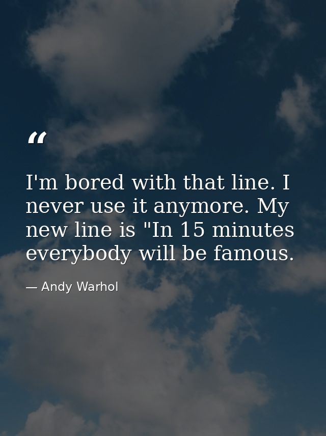 I'm bored with that line. I never use it anymore. My new line is "In 15 minutes everybody will be famous. — Andy Warhol