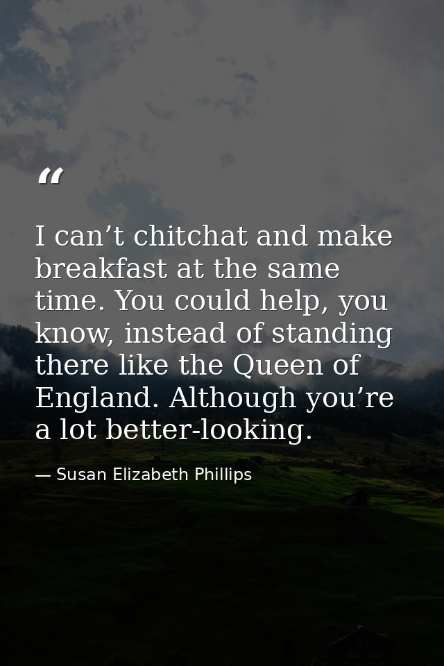 I can’t chitchat and make breakfast at the same time. You could help, you know, instead of standing there like the Queen — Susan Elizabeth Phillips