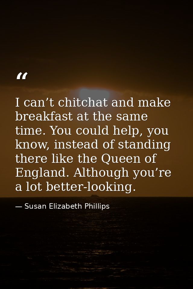 I can’t chitchat and make breakfast at the same time. You could help, you know, instead of standing there like the Queen — Susan Elizabeth Phillips