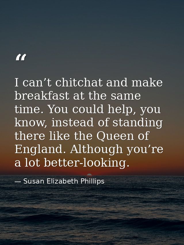 I can’t chitchat and make breakfast at the same time. You could help, you know, instead of standing there like the Queen — Susan Elizabeth Phillips