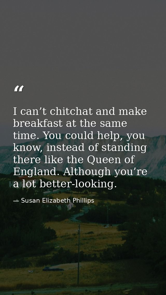 I can’t chitchat and make breakfast at the same time. You could help, you know, instead of standing there like the Queen — Susan Elizabeth Phillips