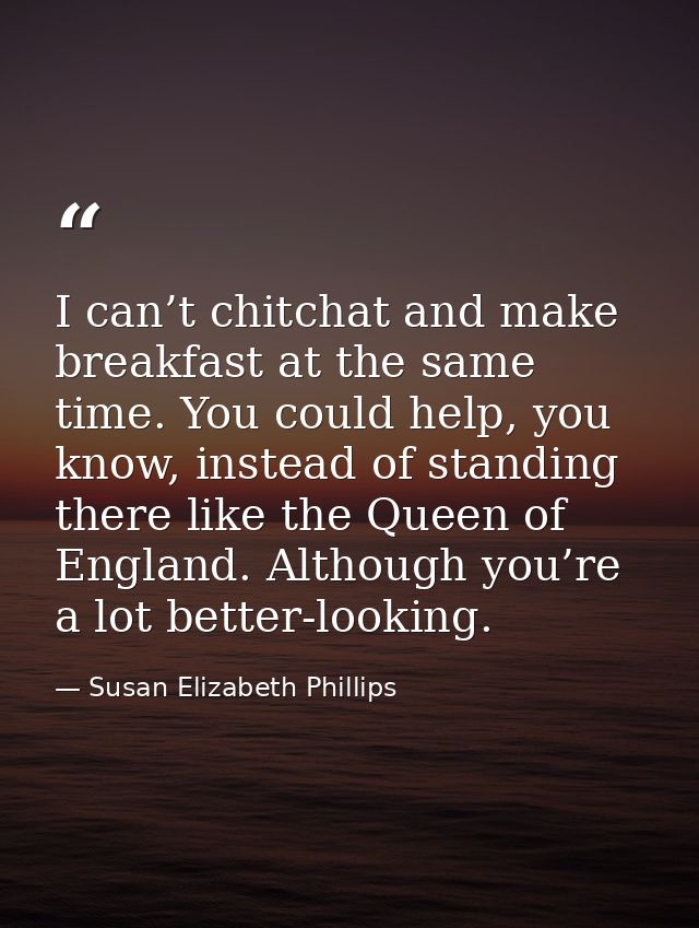 I can’t chitchat and make breakfast at the same time. You could help, you know, instead of standing there like the Queen — Susan Elizabeth Phillips