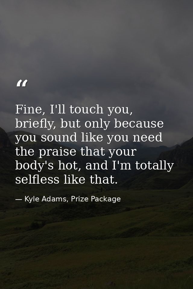 Fine, I'll touch you, briefly, but only because you sound like you need the praise that your body's hot, and I'm totally — Kyle Adams, Prize Package