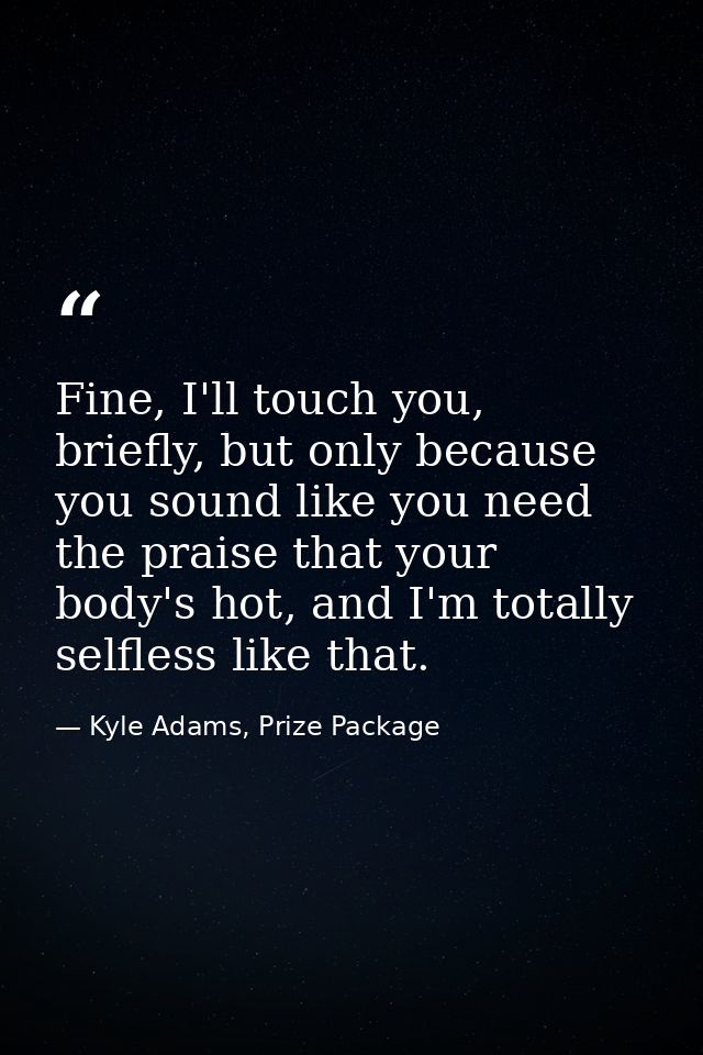 Fine, I'll touch you, briefly, but only because you sound like you need the praise that your body's hot, and I'm totally — Kyle Adams, Prize Package