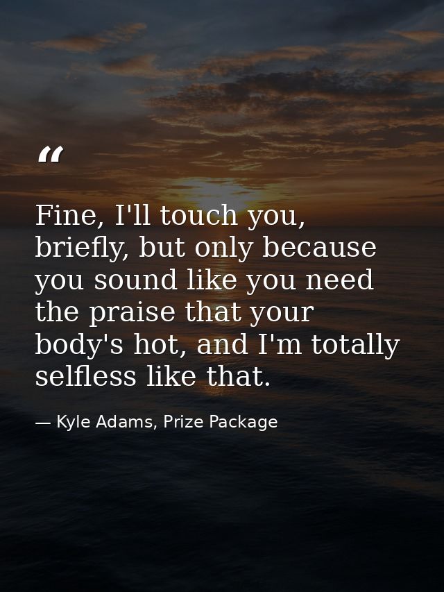 Fine, I'll touch you, briefly, but only because you sound like you need the praise that your body's hot, and I'm totally — Kyle Adams, Prize Package