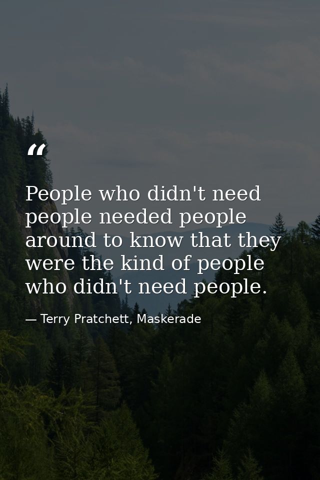People who didn't need people needed people around to know that they were the kind of people who didn't need people. — Terry Pratchett, Maskerade