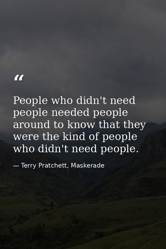People who didn't need people needed people around to know that they were the kind of people who didn't need people. — Terry Pratchett, Maskerade