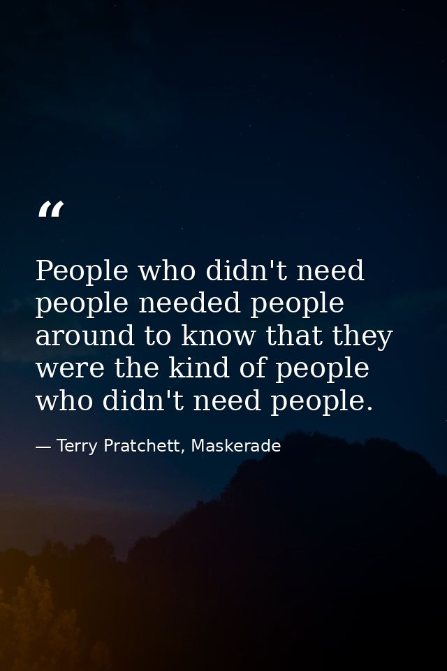 People who didn't need people needed people around to know that they were the kind of people who didn't need people. — Terry Pratchett, Maskerade