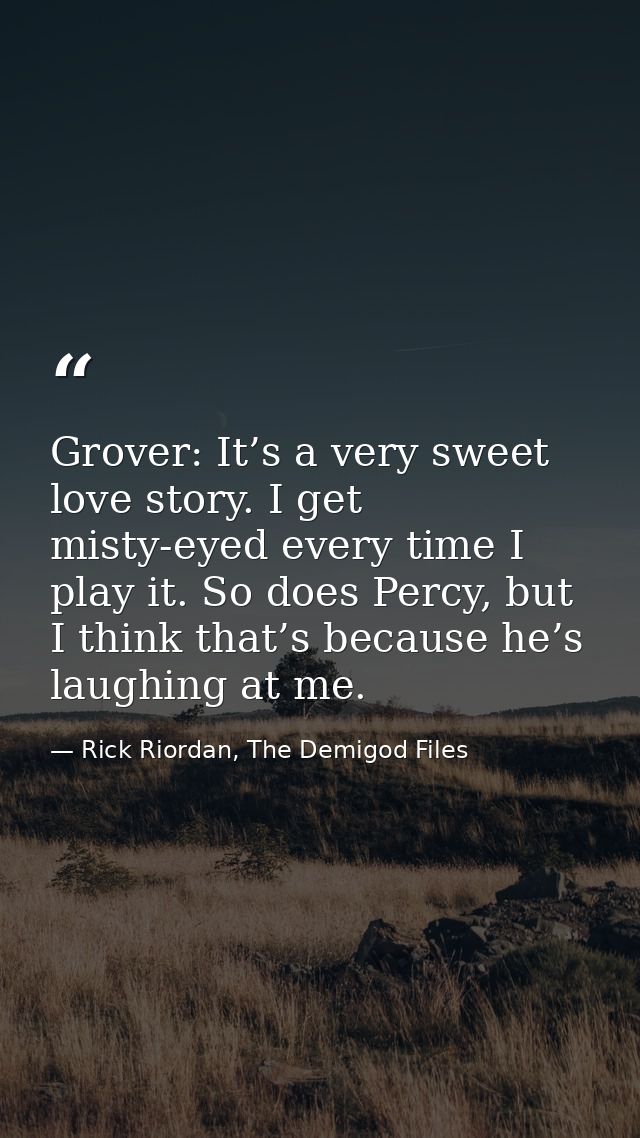 Grover: It’s a very sweet love story. I get misty-eyed every time I play it. So does Percy, but I think that’s because h — Rick Riordan, The Demigod Files