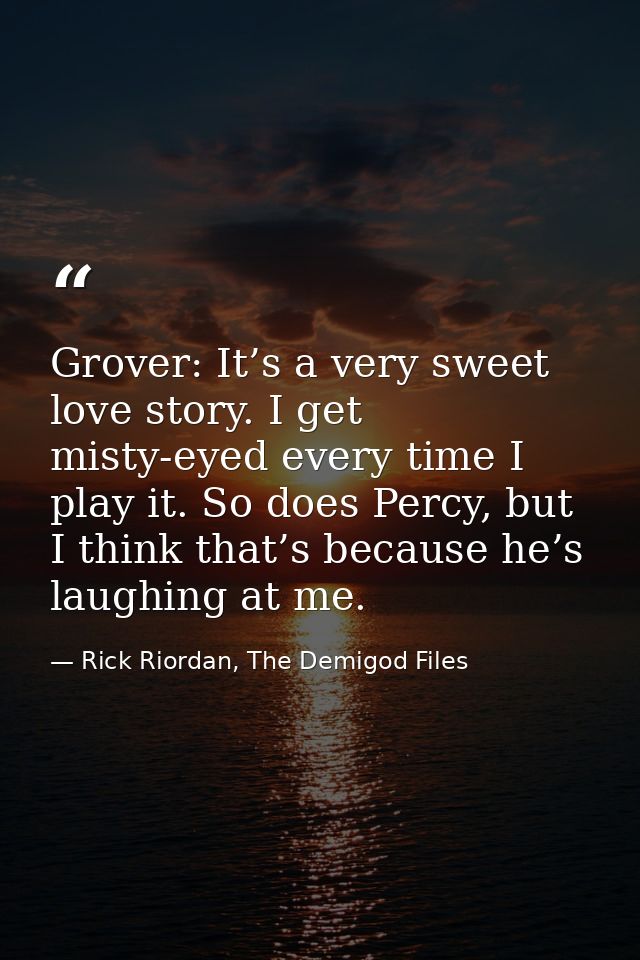 Grover: It’s a very sweet love story. I get misty-eyed every time I play it. So does Percy, but I think that’s because h — Rick Riordan, The Demigod Files