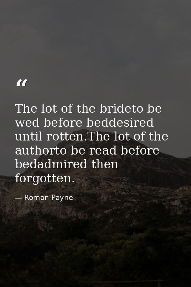 The lot of the brideto be wed before beddesired until rotten.The lot of the authorto be read before bedadmired then forg — Roman Payne
