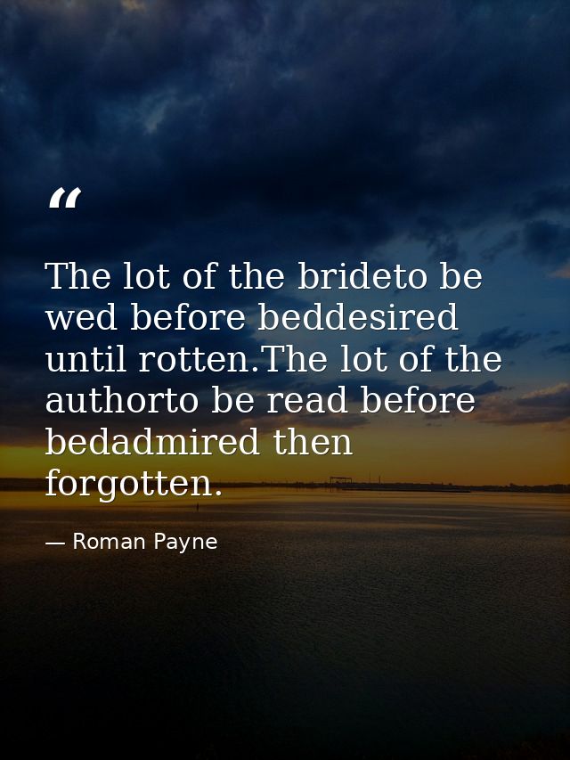 The lot of the brideto be wed before beddesired until rotten.The lot of the authorto be read before bedadmired then forg — Roman Payne