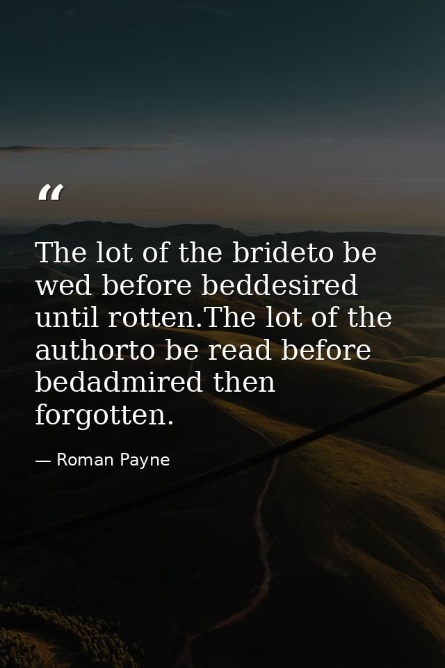 The lot of the brideto be wed before beddesired until rotten.The lot of the authorto be read before bedadmired then forg — Roman Payne