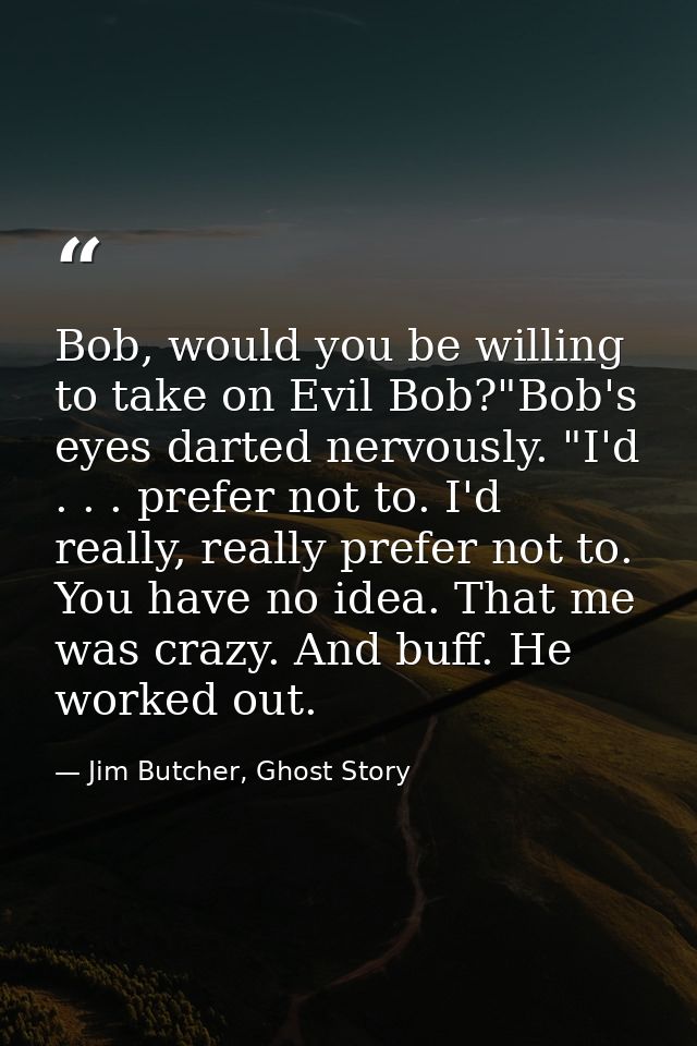 Bob, would you be willing to take on Evil Bob?"Bob's eyes darted nervously. "I'd . . . prefer not to. I'd really, really — Jim Butcher, Ghost Story