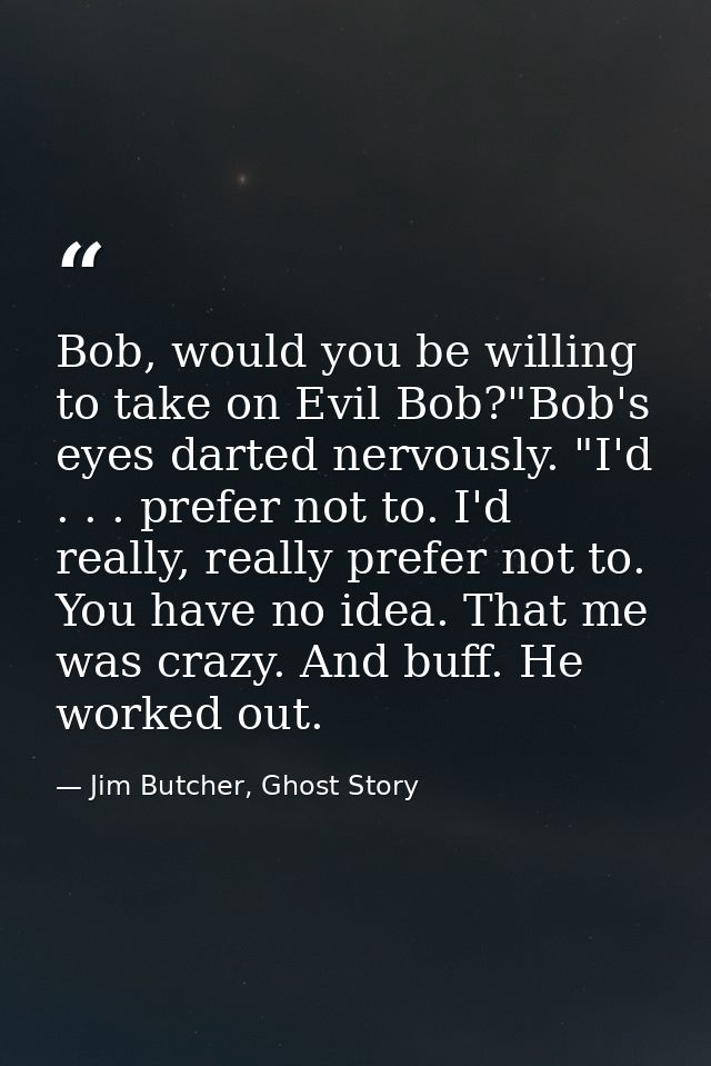 Bob, would you be willing to take on Evil Bob?"Bob's eyes darted nervously. "I'd . . . prefer not to. I'd really, really — Jim Butcher, Ghost Story