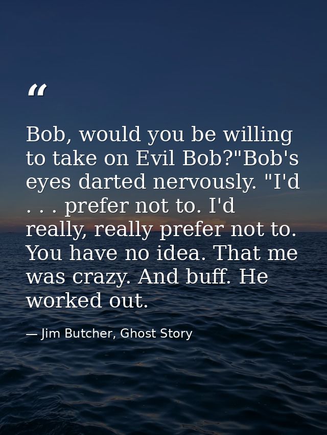 Bob, would you be willing to take on Evil Bob?"Bob's eyes darted nervously. "I'd . . . prefer not to. I'd really, really — Jim Butcher, Ghost Story