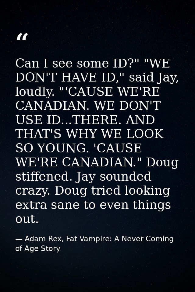 Can I see some ID?" "WE DON'T HAVE ID," said Jay, loudly. "'CAUSE WE'RE CANADIAN. WE DON'T USE ID...THERE. AND THAT'S WH — Adam Rex, Fat Vampire: A Never Coming of Age Story