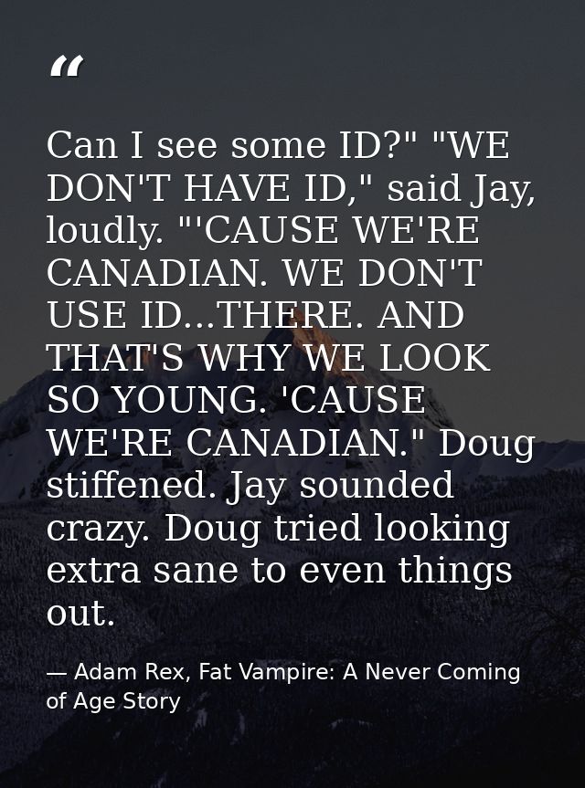 Can I see some ID?" "WE DON'T HAVE ID," said Jay, loudly. "'CAUSE WE'RE CANADIAN. WE DON'T USE ID...THERE. AND THAT'S WH — Adam Rex, Fat Vampire: A Never Coming of Age Story