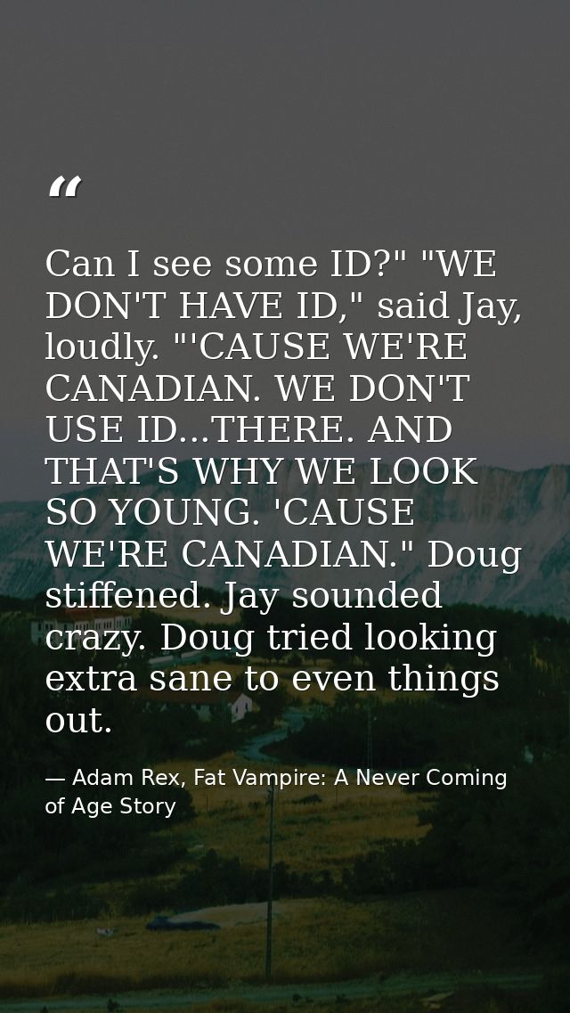 Can I see some ID?" "WE DON'T HAVE ID," said Jay, loudly. "'CAUSE WE'RE CANADIAN. WE DON'T USE ID...THERE. AND THAT'S WH — Adam Rex, Fat Vampire: A Never Coming of Age Story
