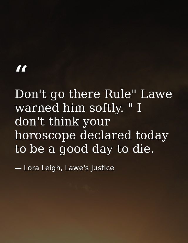 Don't go there Rule" Lawe warned him softly. " I don't think your horoscope declared today to be a good day to die. — Lora Leigh, Lawe's Justice