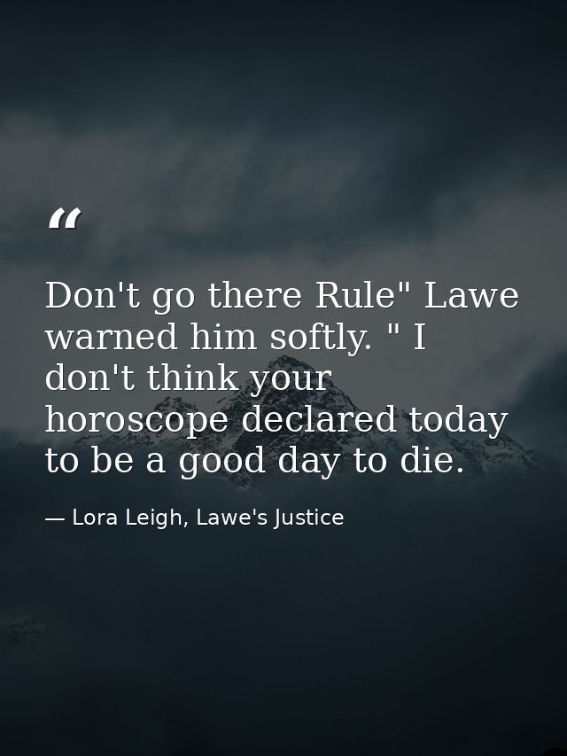 Don't go there Rule" Lawe warned him softly. " I don't think your horoscope declared today to be a good day to die. — Lora Leigh, Lawe's Justice