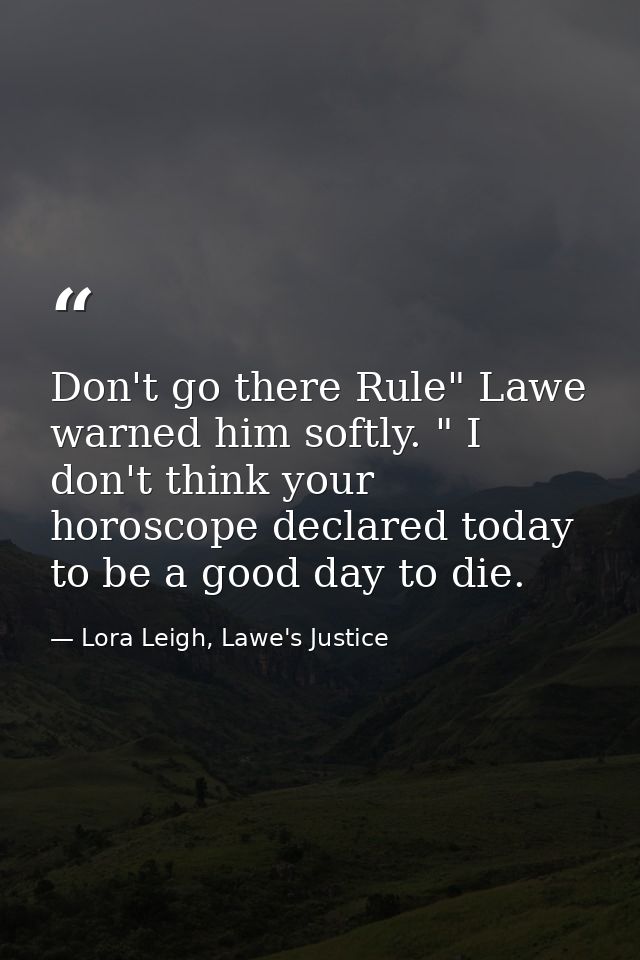 Don't go there Rule" Lawe warned him softly. " I don't think your horoscope declared today to be a good day to die. — Lora Leigh, Lawe's Justice