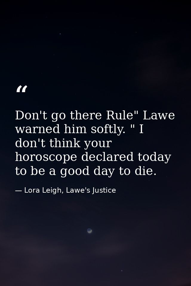 Don't go there Rule" Lawe warned him softly. " I don't think your horoscope declared today to be a good day to die. — Lora Leigh, Lawe's Justice