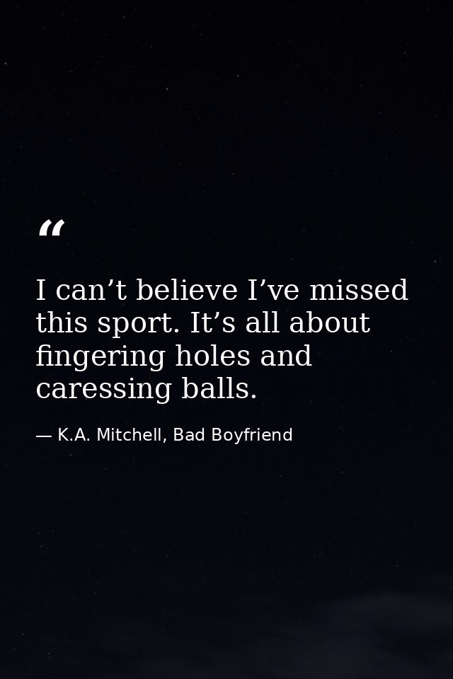 I can’t believe I’ve missed this sport. It’s all about fingering holes and caressing balls. — K.A. Mitchell, Bad Boyfriend